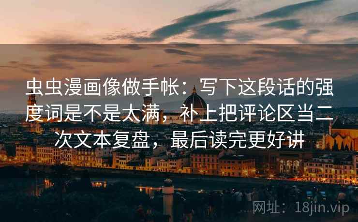 虫虫漫画像做手帐：写下这段话的强度词是不是太满，补上把评论区当二次文本复盘，最后读完更好讲