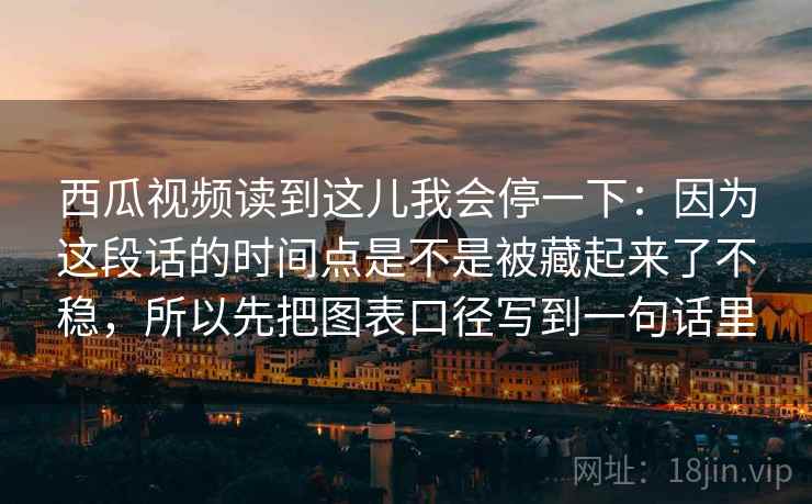 西瓜视频读到这儿我会停一下：因为这段话的时间点是不是被藏起来了不稳，所以先把图表口径写到一句话里