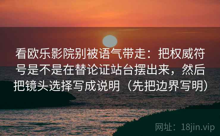 看欧乐影院别被语气带走:把权威符号是不是在替论证站台摆出来,然后把镜头选择写成说明(先把边界写明) 看欧乐影院别被语气带走:把权威符号是不是在替论证站台摆出来,然后把镜头选择写成说明(先把边界写明)