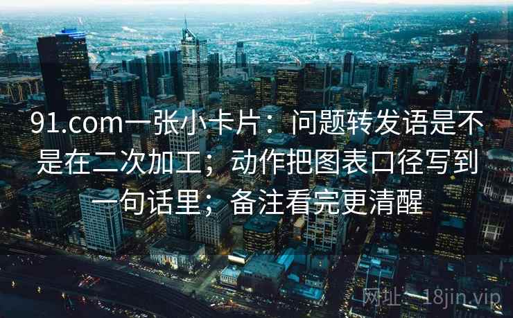 91.com一张小卡片：问题转发语是不是在二次加工；动作把图表口径写到一句话里；备注看完更清醒