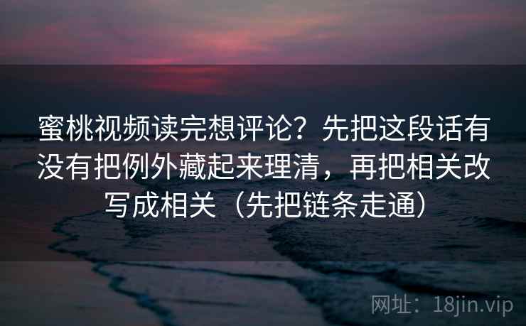 蜜桃视频读完想评论？先把这段话有没有把例外藏起来理清，再把相关改写成相关（先把链条走通）