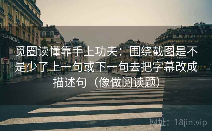 觅圈读懂靠手上功夫：围绕截图是不是少了上一句或下一句去把字幕改成描述句（像做阅读题）