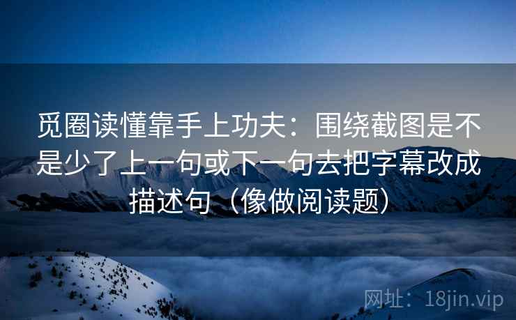 觅圈读懂靠手上功夫：围绕截图是不是少了上一句或下一句去把字幕改成描述句（像做阅读题）