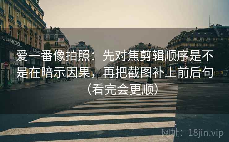 爱一番像拍照:先对焦剪辑顺序是不是在暗示因果,再把截图补上前后句(看完会更顺) 爱一番像拍照:先对焦剪辑顺序是不是在暗示因果,再把截图补上前后句(看完会更顺)