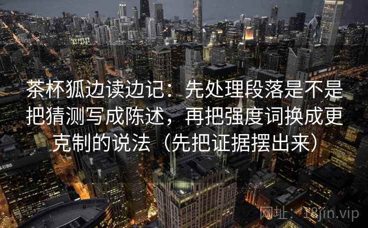 茶杯狐边读边记：先处理段落是不是把猜测写成陈述，再把强度词换成更克制的说法（先把证据摆出来）