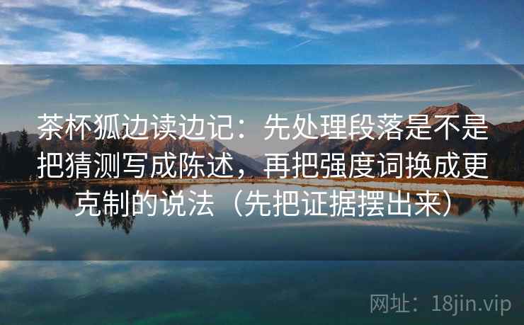 茶杯狐边读边记：先处理段落是不是把猜测写成陈述，再把强度词换成更克制的说法（先把证据摆出来）