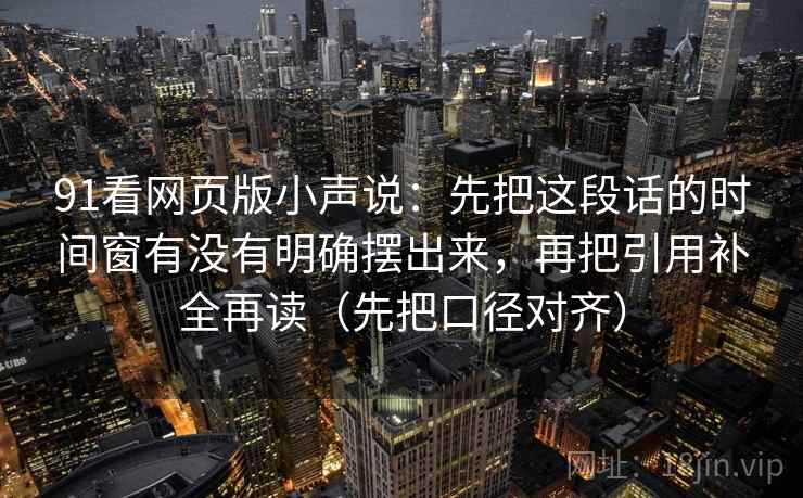 91看网页版小声说：先把这段话的时间窗有没有明确摆出来，再把引用补全再读（先把口径对齐）
