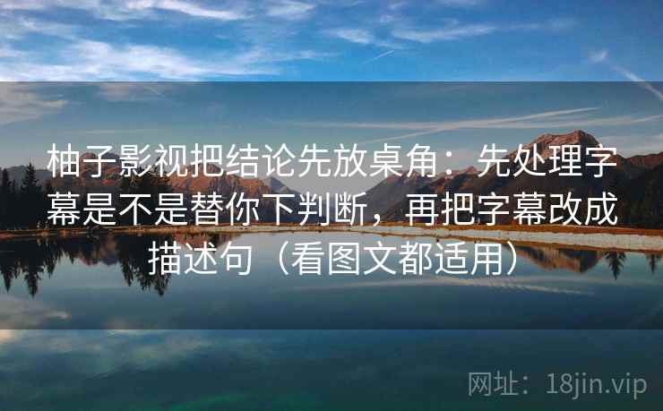 柚子影视把结论先放桌角：先处理字幕是不是替你下判断，再把字幕改成描述句（看图文都适用）