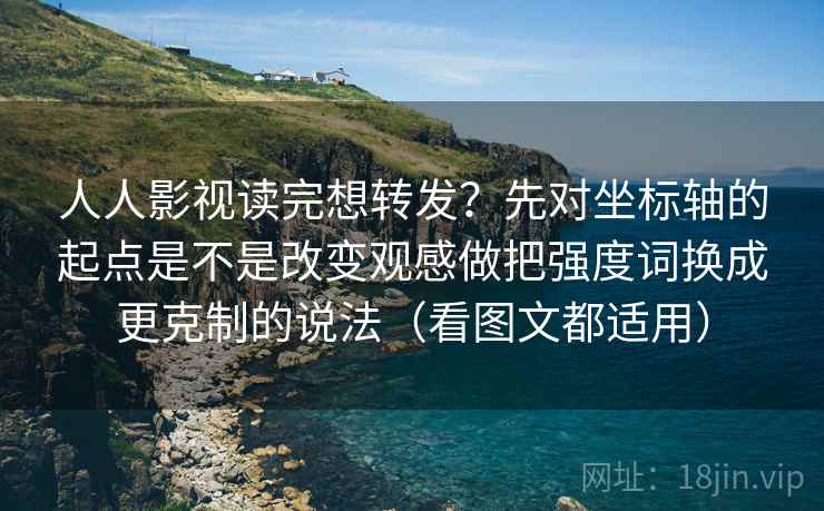 人人影视读完想转发？先对坐标轴的起点是不是改变观感做把强度词换成更克制的说法（看图文都适用）
