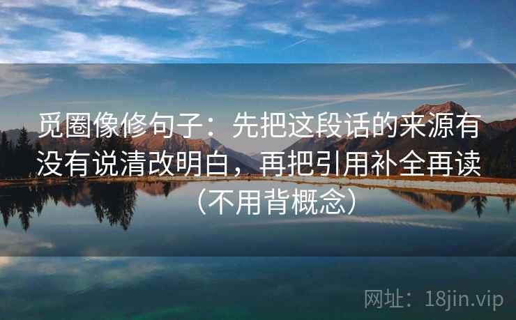 觅圈像修句子:先把这段话的来源有没有说清改明白,再把引用补全再读(不用背概念) 觅圈像修句子:先把这段话的来源有没有说清改明白,再把引用补全再读(不用背概念)