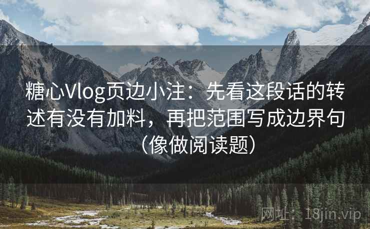 糖心Vlog页边小注：先看这段话的转述有没有加料，再把范围写成边界句（像做阅读题）