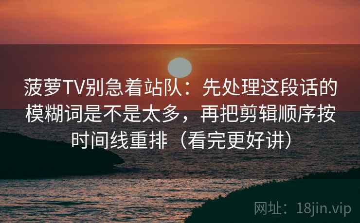 菠萝TV别急着站队：先处理这段话的模糊词是不是太多，再把剪辑顺序按时间线重排（看完更好讲）