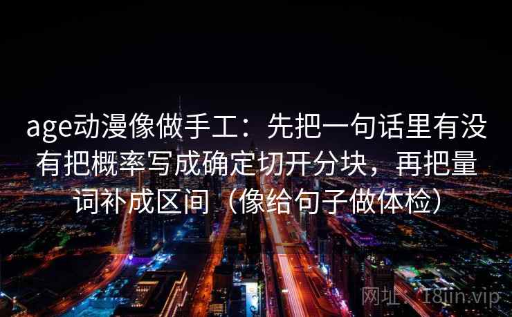 age动漫像做手工:先把一句话里有没有把概率写成确定切开分块,再把量词补成区间(像给句子做体检) age动漫像做手工:先把一句话里有没有把概率写成确定切开分块,再把量词补成区间(像给句子做体检)