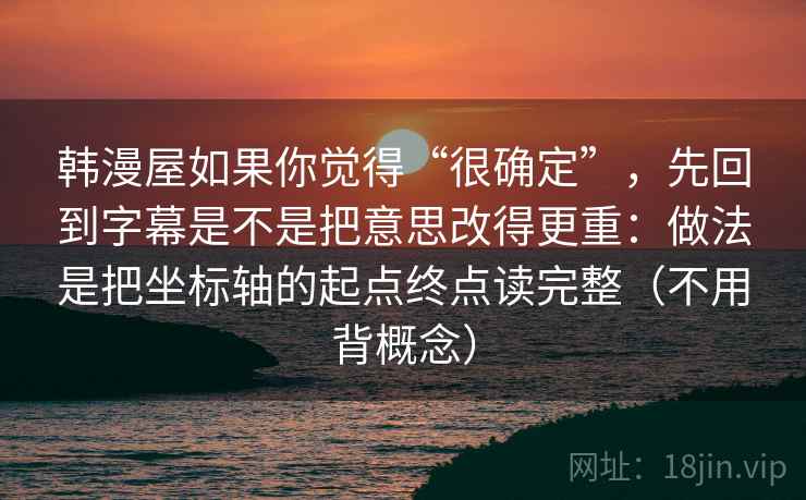 韩漫屋如果你觉得“很确定”，先回到字幕是不是把意思改得更重：做法是把坐标轴的起点终点读完整（不用背概念）