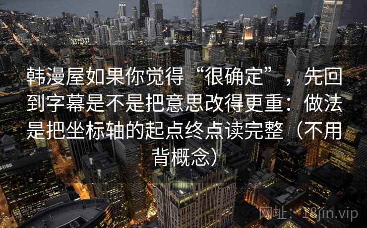 韩漫屋如果你觉得“很确定”，先回到字幕是不是把意思改得更重：做法是把坐标轴的起点终点读完整（不用背概念）