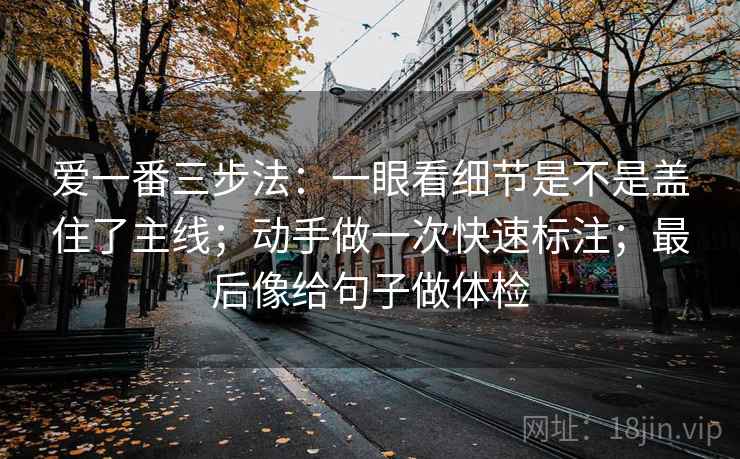 爱一番三步法：一眼看细节是不是盖住了主线；动手做一次快速标注；最后像给句子做体检