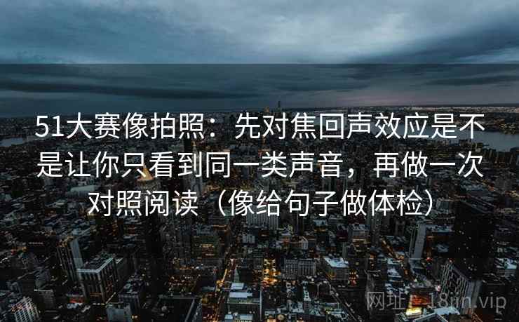 51大赛像拍照:先对焦回声效应是不是让你只看到同一类声音,再做一次对照阅读(像给句子做体检) 51大赛像拍照:先对焦回声效应是不是让你只看到同一类声音,再做一次对照阅读(像给句子做体检)