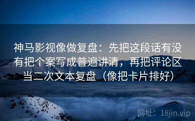 神马影视像做复盘：先把这段话有没有把个案写成普遍讲清，再把评论区当二次文本复盘（像把卡片排好）