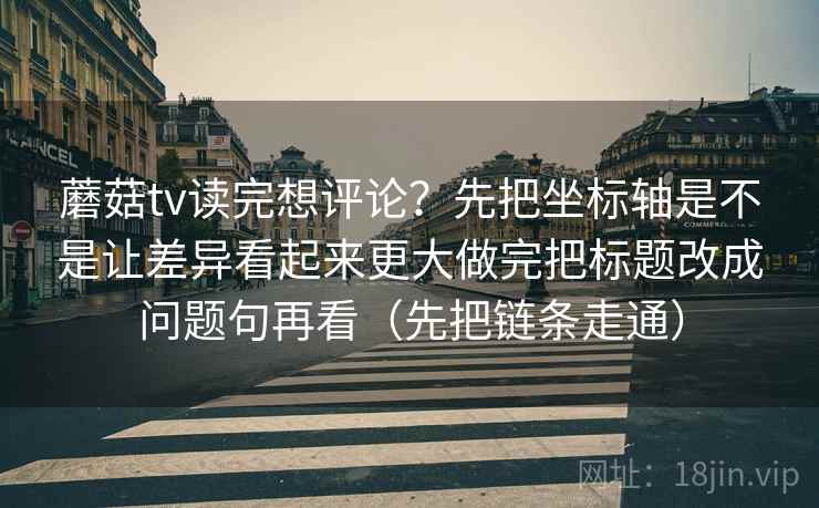 蘑菇tv读完想评论？先把坐标轴是不是让差异看起来更大做完把标题改成问题句再看（先把链条走通）