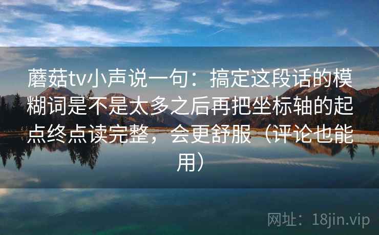 蘑菇tv小声说一句：搞定这段话的模糊词是不是太多之后再把坐标轴的起点终点读完整，会更舒服（评论也能用）