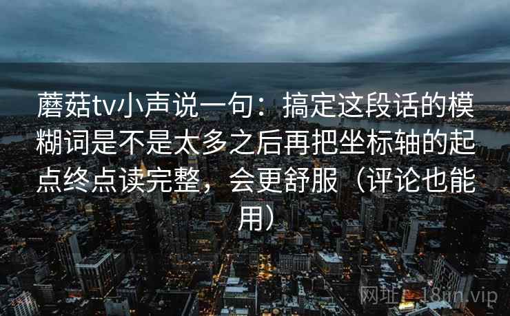 蘑菇tv小声说一句：搞定这段话的模糊词是不是太多之后再把坐标轴的起点终点读完整，会更舒服（评论也能用）