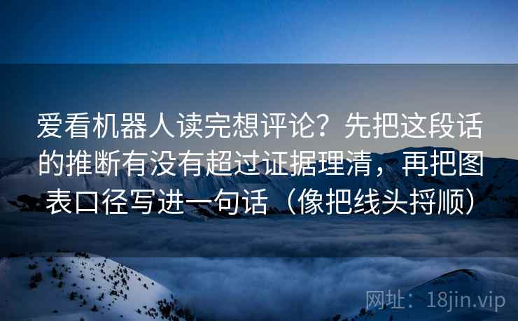 爱看机器人读完想评论？先把这段话的推断有没有超过证据理清，再把图表口径写进一句话（像把线头捋顺）