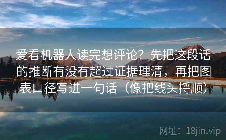 爱看机器人读完想评论？先把这段话的推断有没有超过证据理清，再把图表口径写进一句话（像把线头捋顺）