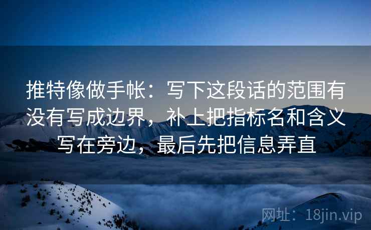 推特像做手帐:写下这段话的范围有没有写成边界,补上把指标名和含义写在旁边,最后先把信息弄直 推特像做手帐:写下这段话的范围有没有写成边界,补上把指标名和含义写在旁边,最后先把信息弄直