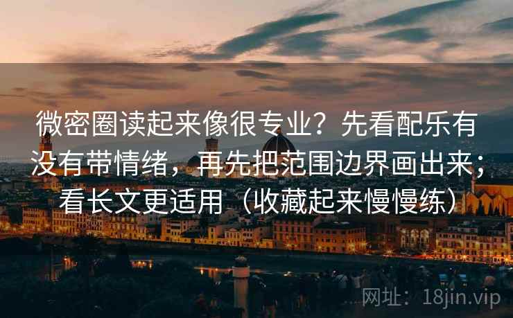 微密圈读起来像很专业？先看配乐有没有带情绪，再先把范围边界画出来；看长文更适用（收藏起来慢慢练）