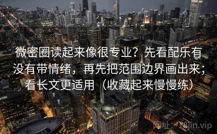 微密圈读起来像很专业？先看配乐有没有带情绪，再先把范围边界画出来；看长文更适用（收藏起来慢慢练）