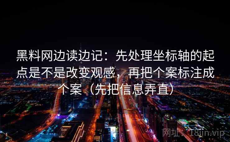 黑料网边读边记：先处理坐标轴的起点是不是改变观感，再把个案标注成个案（先把信息弄直）