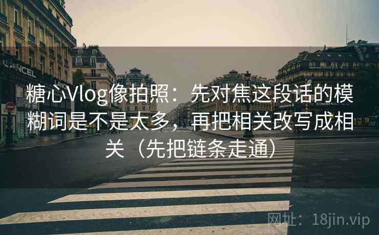 糖心Vlog像拍照：先对焦这段话的模糊词是不是太多，再把相关改写成相关（先把链条走通）
