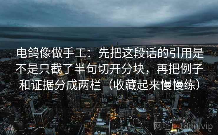 电鸽像做手工：先把这段话的引用是不是只截了半句切开分块，再把例子和证据分成两栏（收藏起来慢慢练）