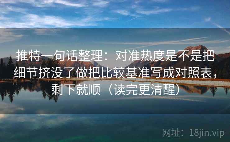 推特一句话整理：对准热度是不是把细节挤没了做把比较基准写成对照表，剩下就顺（读完更清醒）