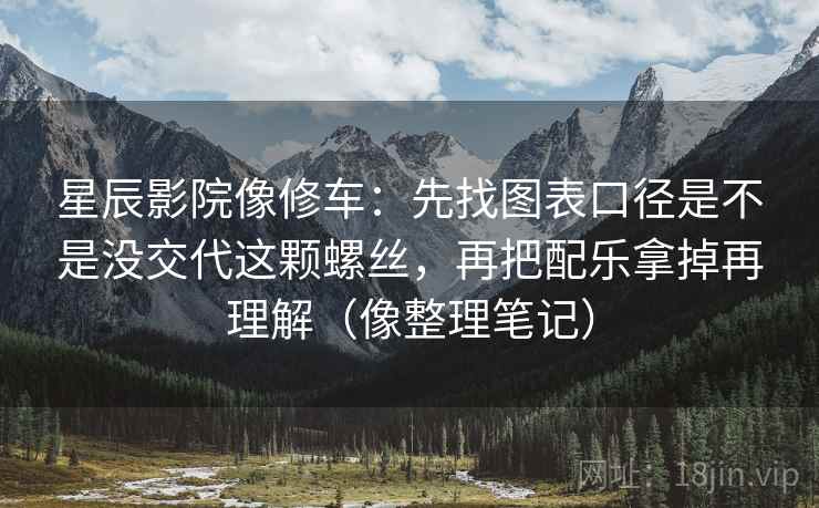 星辰影院像修车：先找图表口径是不是没交代这颗螺丝，再把配乐拿掉再理解（像整理笔记）
