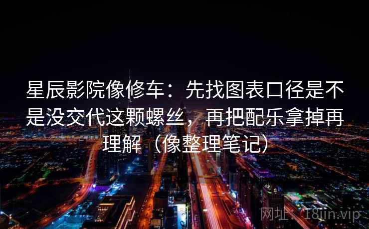 星辰影院像修车：先找图表口径是不是没交代这颗螺丝，再把配乐拿掉再理解（像整理笔记）