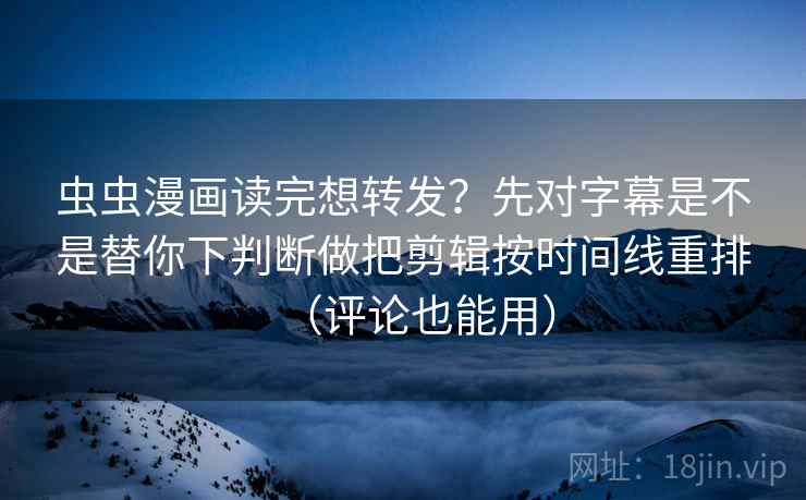 虫虫漫画读完想转发?先对字幕是不是替你下判断做把剪辑按时间线重排(评论也能用) 虫虫漫画读完想转发?先对字幕是不是替你下判断做把剪辑按时间线重排(评论也能用)