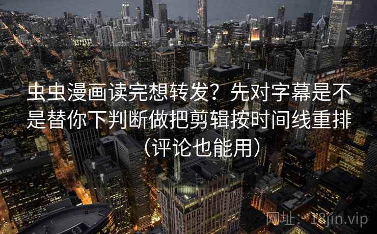 虫虫漫画读完想转发？先对字幕是不是替你下判断做把剪辑按时间线重排（评论也能用）