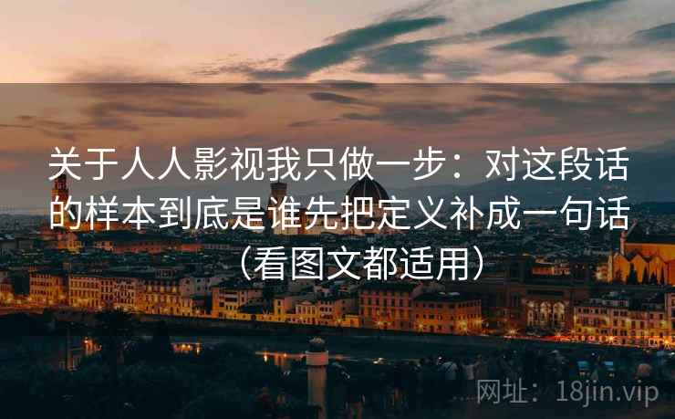 关于人人影视我只做一步：对这段话的样本到底是谁先把定义补成一句话（看图文都适用）