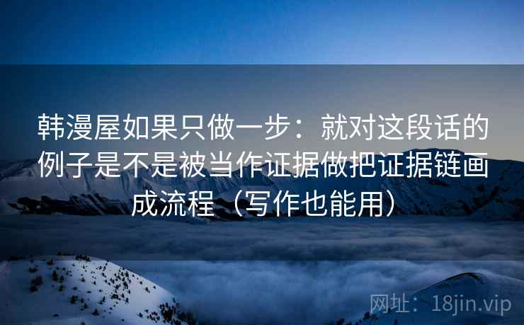 韩漫屋如果只做一步:就对这段话的例子是不是被当作证据做把证据链画成流程(写作也能用) 韩漫屋如果只做一步:就对这段话的例子是不是被当作证据做把证据链画成流程(写作也能用)