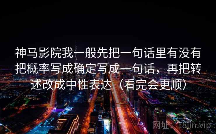 神马影院我一般先把一句话里有没有把概率写成确定写成一句话,再把转述改成中性表达(看完会更顺) 神马影院我一般先把一句话里有没有把概率写成确定写成一句话,再把转述改成中性表达(看完会更顺)