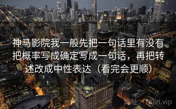 神马影院我一般先把一句话里有没有把概率写成确定写成一句话，再把转述改成中性表达（看完会更顺）