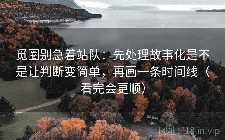 觅圈别急着站队：先处理故事化是不是让判断变简单，再画一条时间线（看完会更顺）
