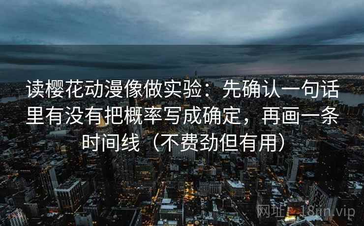 读樱花动漫像做实验：先确认一句话里有没有把概率写成确定，再画一条时间线（不费劲但有用）