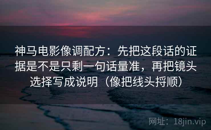 神马电影像调配方：先把这段话的证据是不是只剩一句话量准，再把镜头选择写成说明（像把线头捋顺）