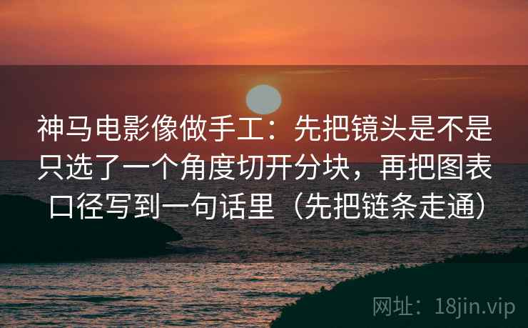 神马电影像做手工:先把镜头是不是只选了一个角度切开分块,再把图表口径写到一句话里(先把链条走通) 神马电影像做手工:先把镜头是不是只选了一个角度切开分块,再把图表口径写到一句话里(先把链条走通)