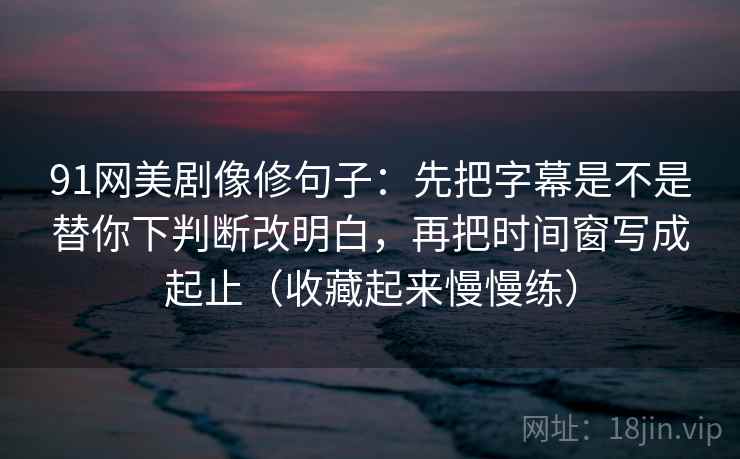 91网美剧像修句子：先把字幕是不是替你下判断改明白，再把时间窗写成起止（收藏起来慢慢练）