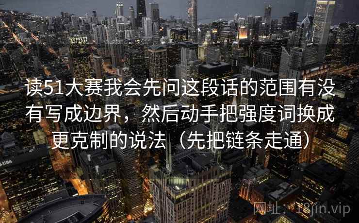 读51大赛我会先问这段话的范围有没有写成边界，然后动手把强度词换成更克制的说法（先把链条走通）