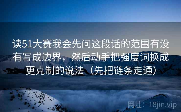 读51大赛我会先问这段话的范围有没有写成边界，然后动手把强度词换成更克制的说法（先把链条走通）