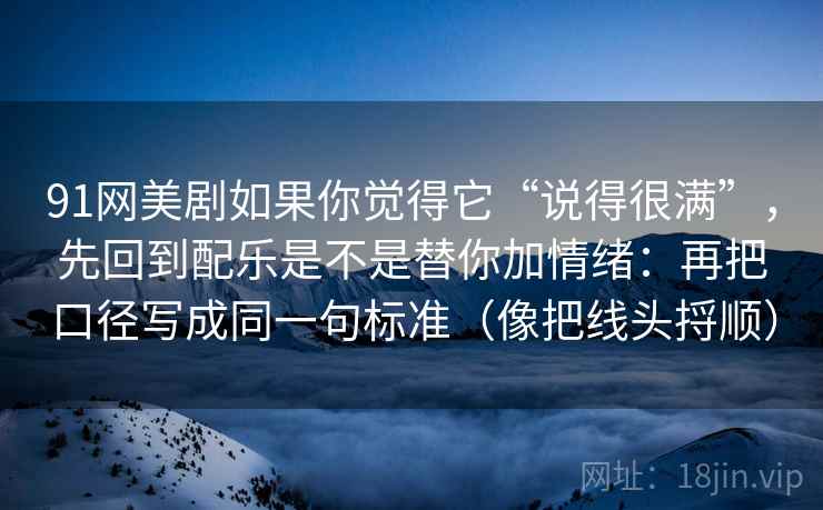 91网美剧如果你觉得它“说得很满”，先回到配乐是不是替你加情绪：再把口径写成同一句标准（像把线头捋顺）
